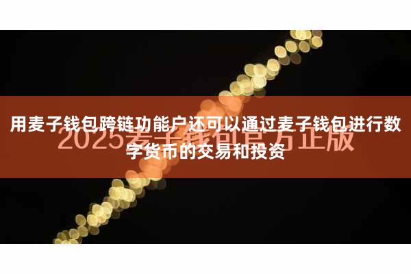 用麦子钱包跨链功能户还可以通过麦子钱包进行数字货币的交易和投资