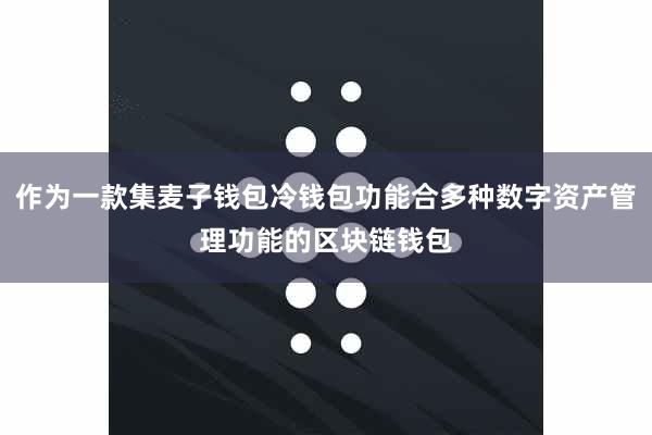 作为一款集麦子钱包冷钱包功能合多种数字资产管理功能的区块链钱包