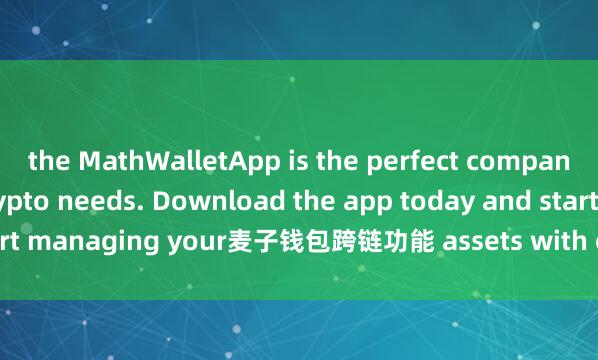 the MathWalletApp is the perfect companion for all your crypto needs. Download the app today and start managing your麦子钱包跨链功能 assets with ease and convenience.