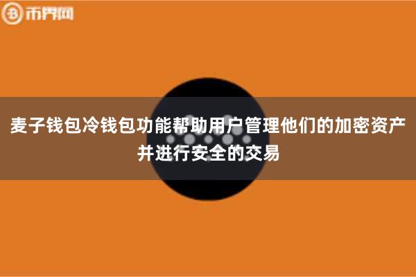 麦子钱包冷钱包功能帮助用户管理他们的加密资产并进行安全的交易